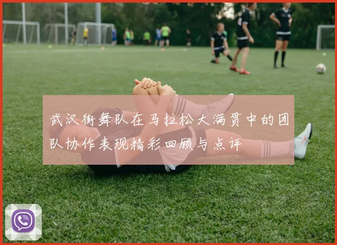 武汉街舞队在马拉松大满贯中的团队协作表现精彩回顾与点评