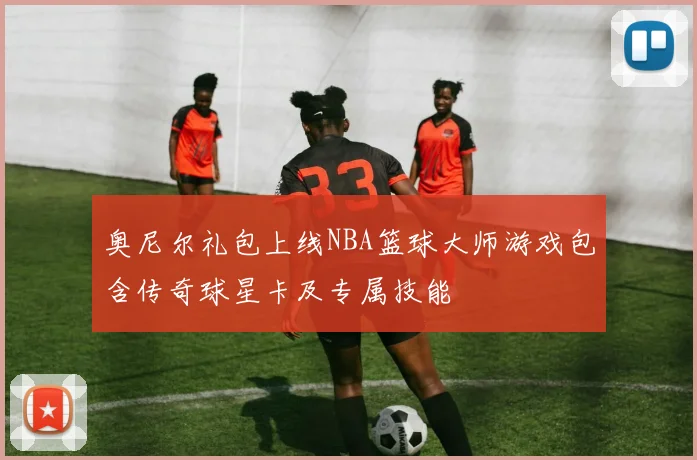 奥尼尔礼包上线NBA篮球大师游戏包含传奇球星卡及专属技能