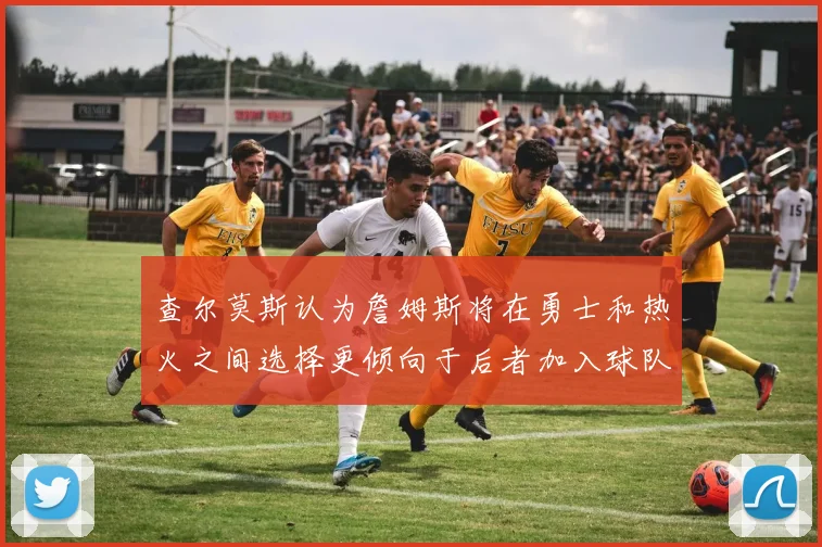查尔莫斯认为詹姆斯将在勇士和热火之间选择更倾向于后者加入球队