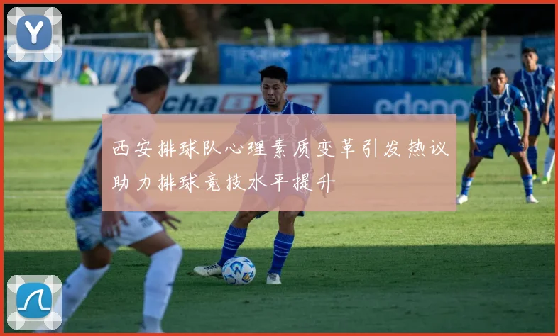 西安排球队心理素质变革引发热议助力排球竞技水平提升