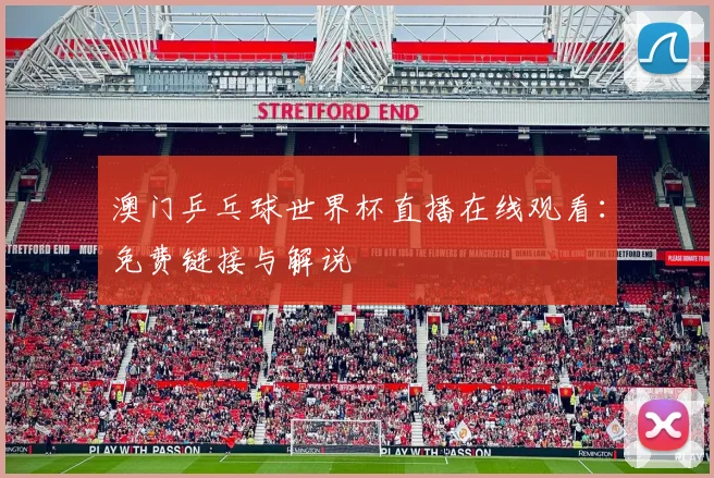 澳门乒乓球世界杯直播在线观看：免费链接与解说