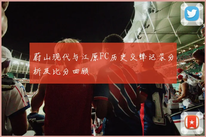蔚山现代与江原FC历史交锋记录分析及比分回顾