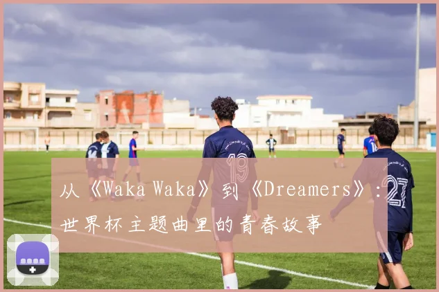 从《Waka Waka》到《Dreamers》：世界杯主题曲里的青春故事