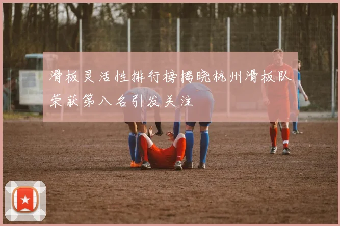 滑板灵活性排行榜揭晓杭州滑板队荣获第八名引发关注