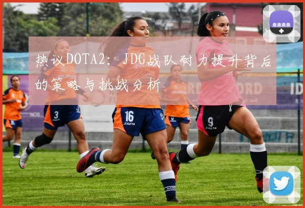 热议DOTA2：JDG战队耐力提升背后的策略与挑战分析