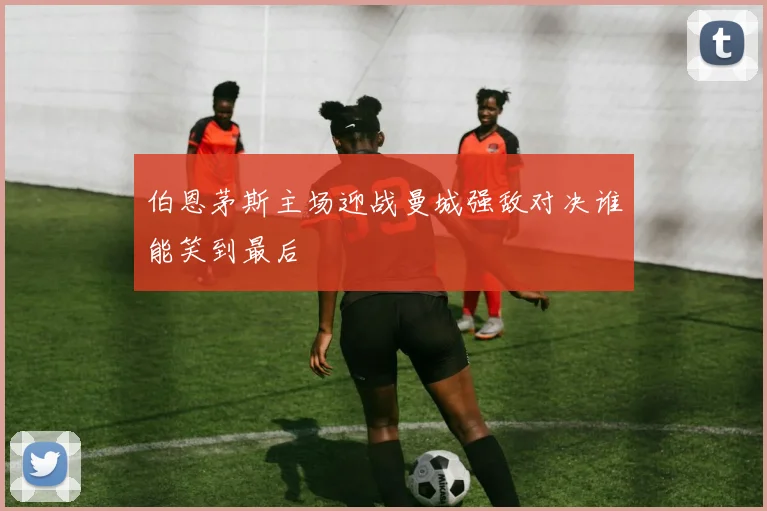 伯恩茅斯主场迎战曼城强敌对决谁能笑到最后