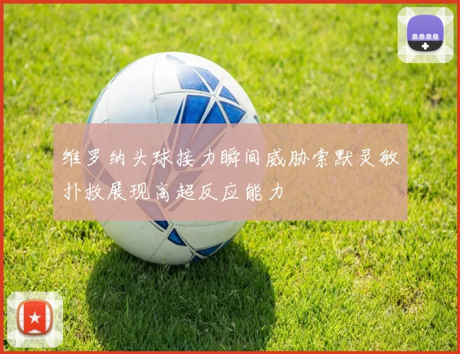 维罗纳头球接力瞬间威胁索默灵敏扑救展现高超反应能力